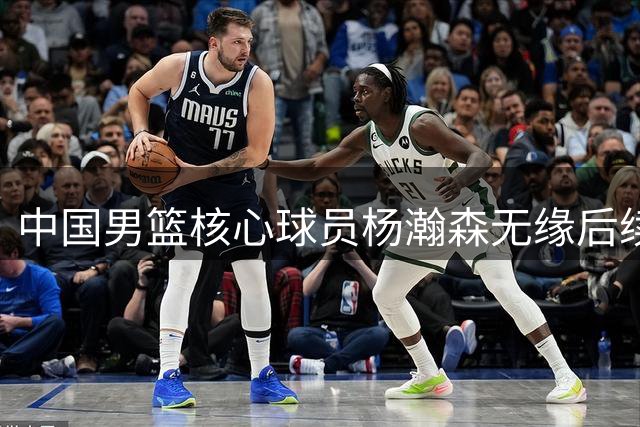 中国男篮核心球员杨瀚森无缘后续世预赛