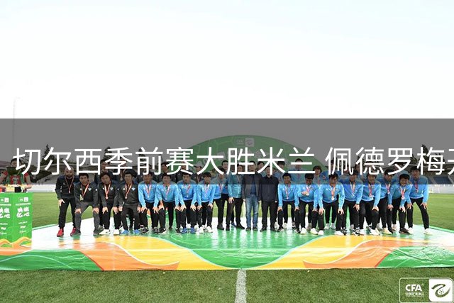 切尔西季前赛大胜米兰 佩德罗梅开二度展现锋线实力