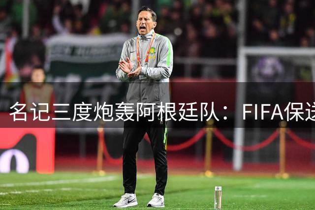 名记三度炮轰阿根廷队：FIFA保送争议不断 决赛表现遭痛批