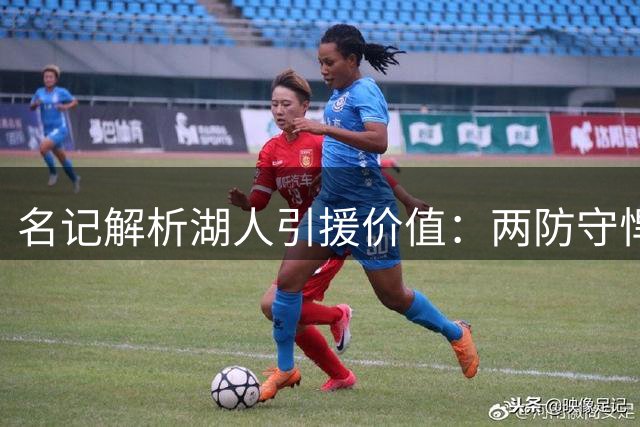 名记解析湖人引援价值：两防守悍将补强东契奇体系短板