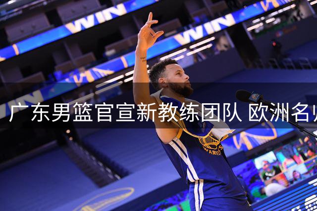 广东男篮官宣新教练团队 欧洲名帅掌舵开启新时代