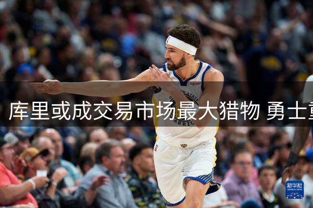 库里或成交易市场最大猎物 勇士重建之路再现危机
