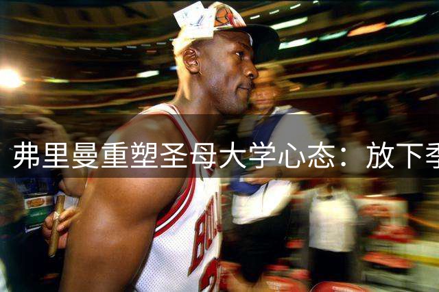 弗里曼重塑圣母大学心态：放下季后赛幻想，专注当下胜利