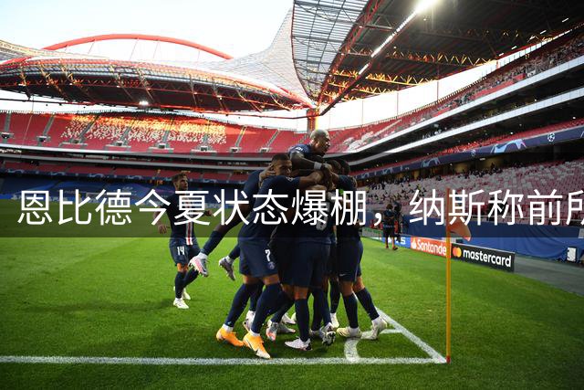 恩比德今夏状态爆棚，纳斯称前所未见