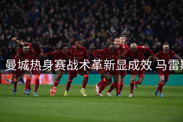曼城热身赛战术革新显成效 马雷斯卡详解边路进攻新思路