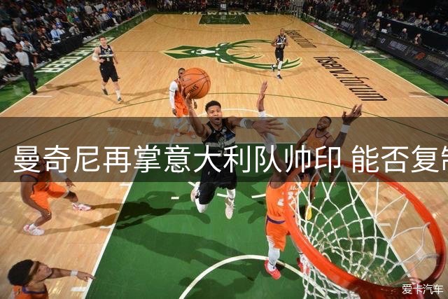 曼奇尼再掌意大利队帅印 能否复制欧洲杯奇迹引热议