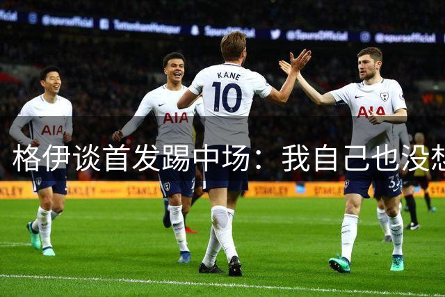 格伊谈首发踢中场：我自己也没想到！这是主教练的想法