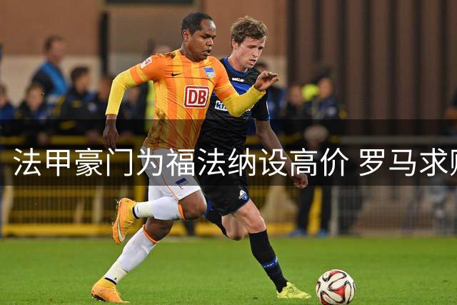 法甲豪门为福法纳设高价 罗马求购谈判延至下周
