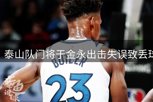 泰山队门将于金永出击失误致丢球 经验不足暴露明显