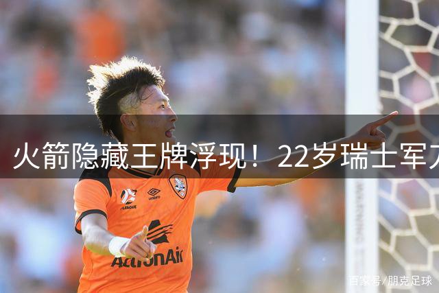 火箭隐藏王牌浮现！22岁瑞士军刀展现冠军拼图特质