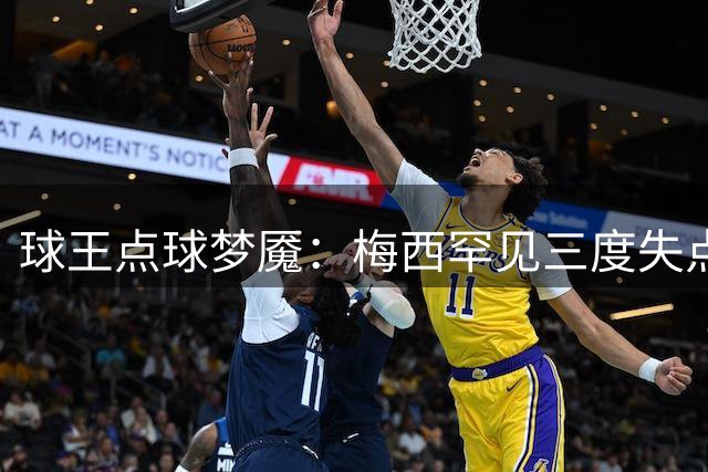 球王点球梦魇：梅西罕见三度失点 心理压力成关键因素