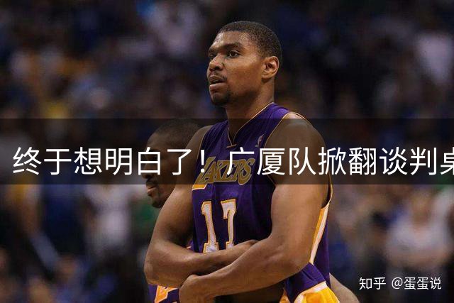 终于想明白了！广厦队掀翻谈判桌，胡金秋离队悬念揭开
