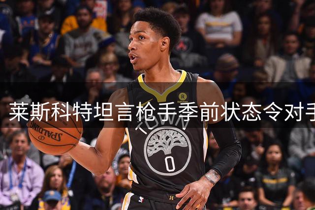莱斯科特坦言枪手季前状态令对手忌惮 曼城名宿点出失利隐忧