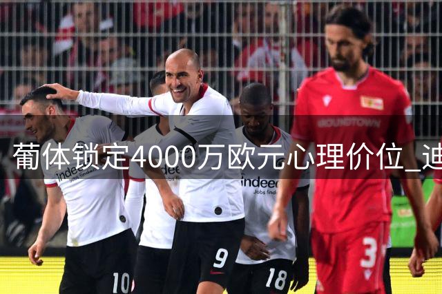 葡体锁定4000万欧元心理价位 迪奥曼德转会森林进入关键谈判阶段