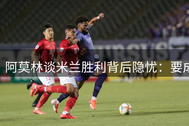 阿莫林谈米兰胜利背后隐忧：要成为强队仍需努力