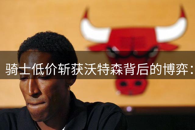 骑士低价斩获沃特森背后的博弈：雷霆设局掘金被迫放人