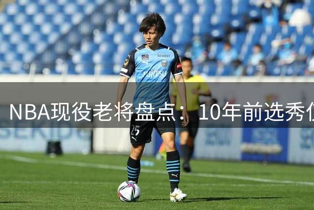 NBA现役老将盘点：10年前选秀仅存15人，詹杜库撑起传奇篇章